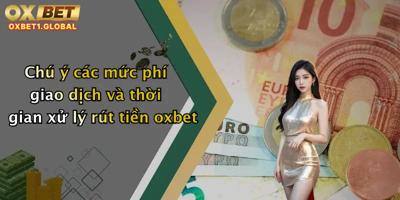 Chú ý các mức phí giao dịch và thời gian xử lý rút tiền oxbet