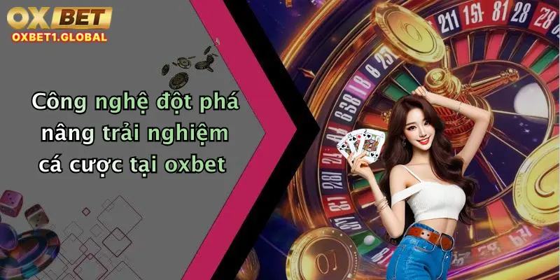 Công nghệ đột phá nâng trải nghiệm cá cược tại oxbet