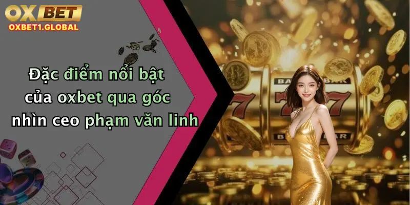 Đặc điểm nổi bật của oxbet qua góc nhìn ceo phạm văn linh