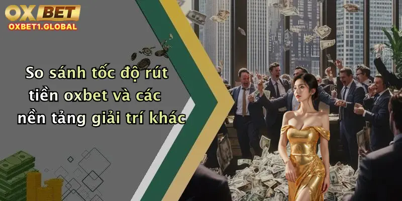 So sánh tốc độ rút tiền oxbet và các nền tảng giải trí khác